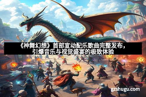 《神舞幻想》首部宣动配乐歌曲完整发布,引爆音乐与视觉盛宴的极致体验