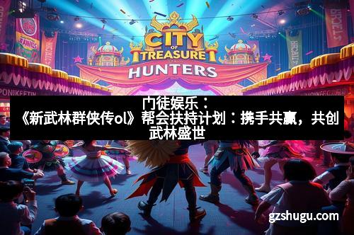门徒娱乐:《新武林群侠传ol》帮会扶持计划:携手共赢,共创武林盛世