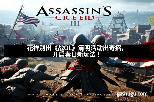 花样别出《战OL》清明活动出奇招,开启春日新玩法!